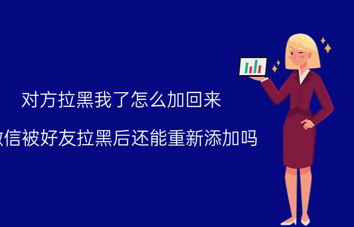 对方拉黑我了怎么加回来 微信被好友拉黑后还能重新添加吗？